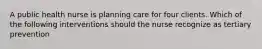 A public health nurse is planning care for four clients. Which of the following interventions should the nurse recognize as tertiary prevention