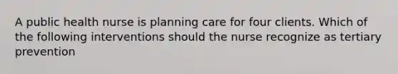 A public health nurse is planning care for four clients. Which of the following interventions should the nurse recognize as tertiary prevention