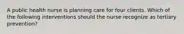 A public health nurse is planning care for four clients. Which of the following interventions should the nurse recognize as tertiary prevention?