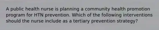 A public health nurse is planning a community health promotion program for HTN prevention. Which of the following interventions should the nurse include as a tertiary prevention strategy?