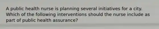 A public health nurse is planning several initiatives for a city. Which of the following interventions should the nurse include as part of public health assurance?