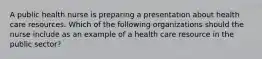 A public health nurse is preparing a presentation about health care resources. Which of the following organizations should the nurse include as an example of a health care resource in the public sector?