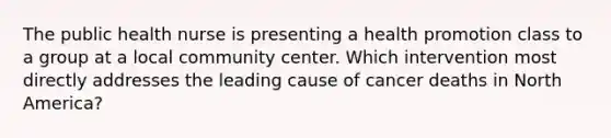 The public health nurse is presenting a health promotion class to a group at a local community center. Which intervention most directly addresses the leading cause of cancer deaths in North America?