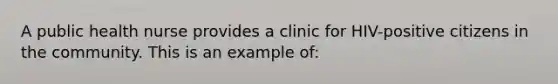 A public health nurse provides a clinic for HIV-positive citizens in the community. This is an example of: