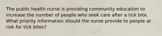 The public health nurse is providing community education to increase the number of people who seek care after a tick bite. What priority information should the nurse provide to people at risk for tick bites?