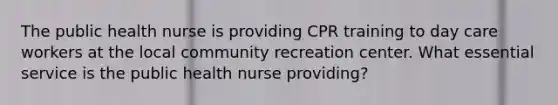 The public health nurse is providing CPR training to day care workers at the local community recreation center. What essential service is the public health nurse providing?