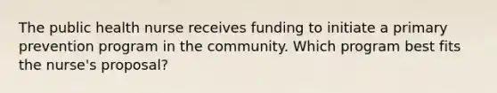 The public health nurse receives funding to initiate a primary prevention program in the community. Which program best fits the nurse's proposal?