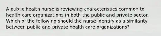 A public health nurse is reviewing characteristics common to health care organizations in both the public and private sector. Which of the following should the nurse identify as a similarity between public and private health care organizations?