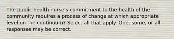 The public health nurse's commitment to the health of the community requires a process of change at which appropriate level on the continuum? Select all that apply. One, some, or all responses may be correct.