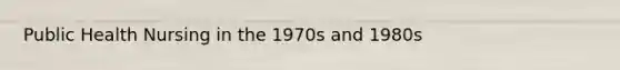 Public Health Nursing in the 1970s and 1980s