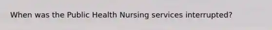 When was the Public Health Nursing services interrupted?