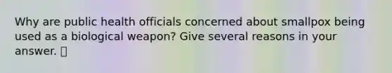 Why are public health officials concerned about smallpox being used as a biological weapon? Give several reasons in your answer.