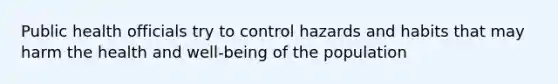 Public health officials try to control hazards and habits that may harm the health and well-being of the population