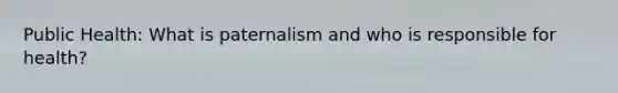 Public Health: What is paternalism and who is responsible for health?