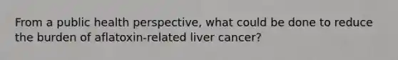 From a public health perspective, what could be done to reduce the burden of aflatoxin-related liver cancer?