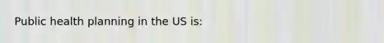 Public health planning in the US is: