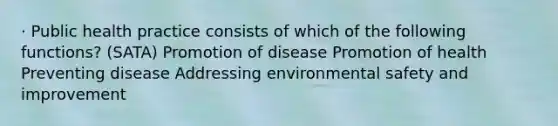 · Public health practice consists of which of the following functions? (SATA) Promotion of disease Promotion of health Preventing disease Addressing environmental safety and improvement