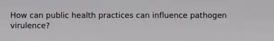 How can public health practices can influence pathogen virulence?
