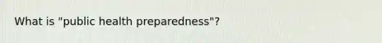 What is "public health preparedness"?