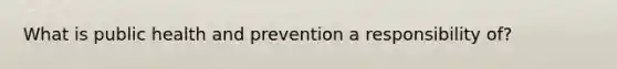 What is public health and prevention a responsibility of?