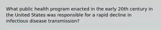 What public health program enacted in the early 20th century in the United States was responsible for a rapid decline in infectious disease transmission?