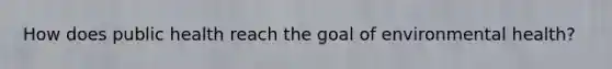 How does public health reach the goal of environmental health?