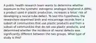 A public health research team wants to determine whether exposure to the synthetic estrogenic analogue bisphenol A (BPA), a product used in plastic production, increases a fetus' risk of developing a neural tube defect. To test this hypothesis, the researchers examined birth and miscarriage records from a subset of communities that use plastic products and from a subset of communities that do not use plastic products, and determined whether the incidence of neural defects was significantly different between the two groups. What type of study is this?