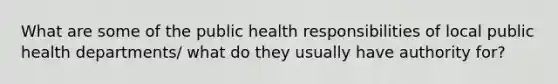 What are some of the public health responsibilities of local public health departments/ what do they usually have authority for?