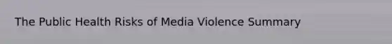 The Public Health Risks of Media Violence Summary