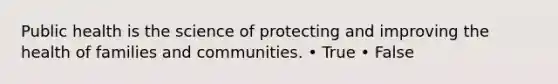 Public health is the science of protecting and improving the health of families and communities. • True • False