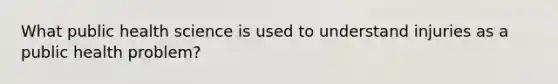 What public health science is used to understand injuries as a public health problem?