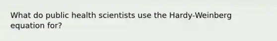 What do public health scientists use the Hardy-Weinberg equation for?