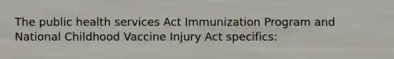 The public health services Act Immunization Program and National Childhood Vaccine Injury Act specifics: