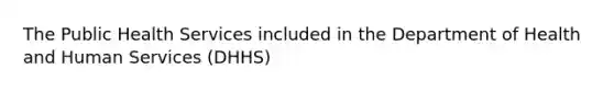 The Public Health Services included in the Department of Health and Human Services (DHHS)