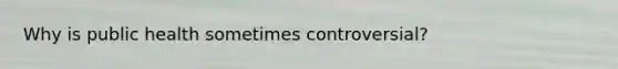 Why is public health sometimes controversial?