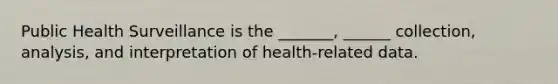 Public Health Surveillance is the _______, ______ collection, analysis, and interpretation of health-related data.