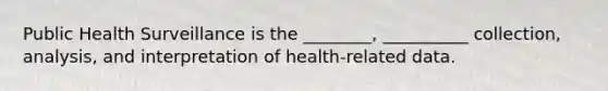 Public Health Surveillance is the ________, __________ collection, analysis, and interpretation of health-related data.