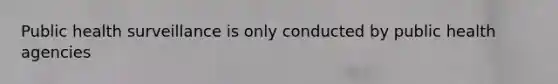 Public health surveillance is only conducted by public health agencies