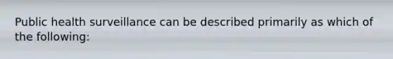 Public health surveillance can be described primarily as which of the following: