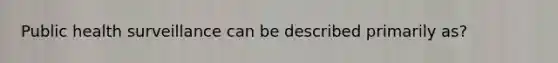 Public health surveillance can be described primarily as?