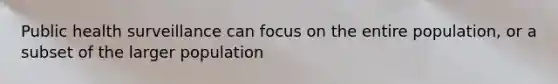 Public health surveillance can focus on the entire population, or a subset of the larger population