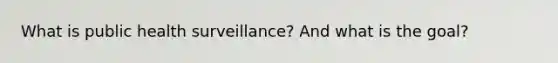 What is public health surveillance? And what is the goal?