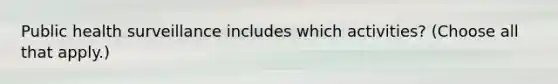 Public health surveillance includes which activities? (Choose all that apply.)