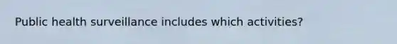 Public health surveillance includes which activities?