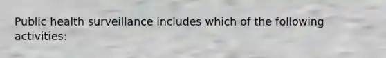 Public health surveillance includes which of the following activities: