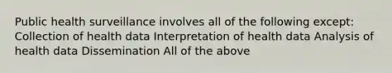 Public health surveillance involves all of the following except: Collection of health data Interpretation of health data Analysis of health data Dissemination All of the above