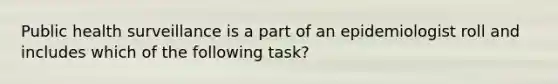 Public health surveillance is a part of an epidemiologist roll and includes which of the following task?