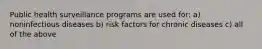 Public health surveillance programs are used for: a) noninfectious diseases b) risk factors for chronic diseases c) all of the above