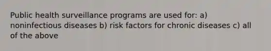 Public health surveillance programs are used for: a) noninfectious diseases b) risk factors for chronic diseases c) all of the above