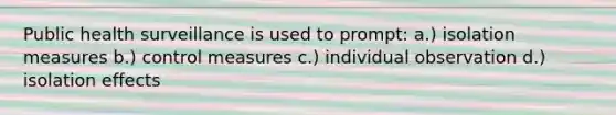 Public health surveillance is used to prompt: a.) isolation measures b.) control measures c.) individual observation d.) isolation effects